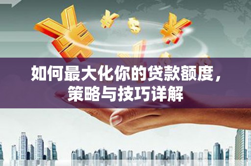 林甸如何最大化你的贷款额度，策略与技巧详解