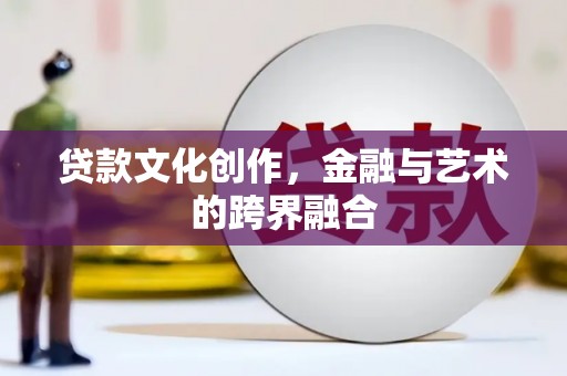 岑巩贷款文化创作，金融与艺术的跨界融合