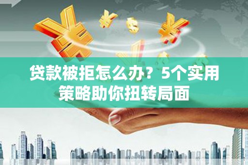 宁晋贷款被拒怎么办？5个实用策略助你扭转局面