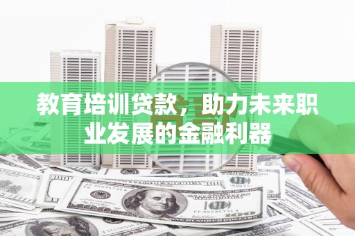 巩义教育培训贷款，助力未来职业发展的金融利器