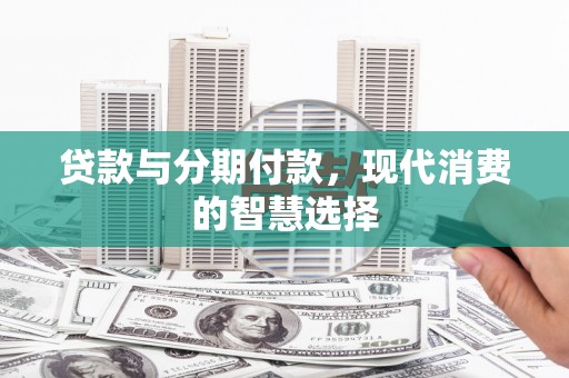 富县贷款与分期付款，现代消费的智慧选择