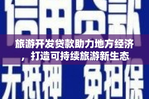 高要旅游开发贷款助力地方经济，打造可持续旅游新生态