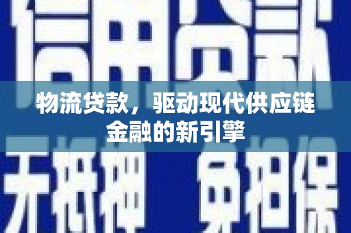 巧家物流贷款，驱动现代供应链金融的新引擎