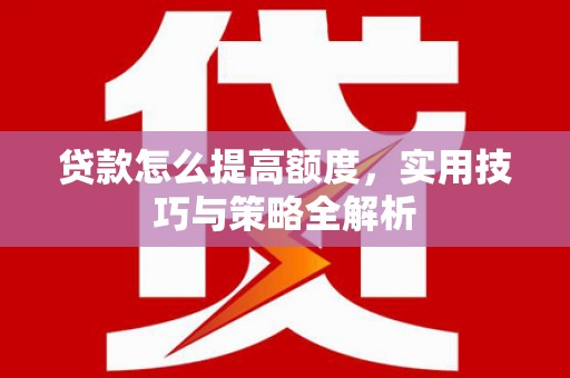 房县贷款怎么提高额度，实用技巧与策略全解析