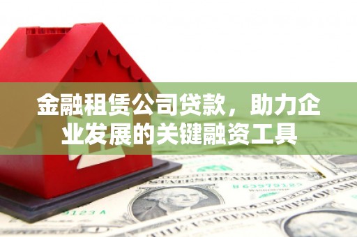 沁源金融租赁公司贷款，助力企业发展的关键融资工具