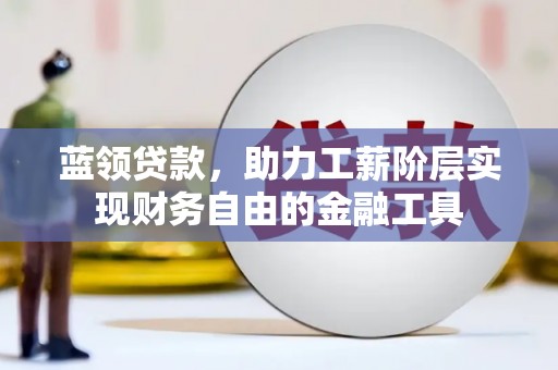 新绛蓝领贷款，助力工薪阶层实现财务自由的金融工具