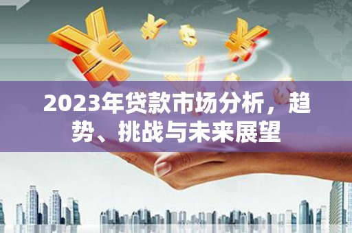 汉阳2023年贷款市场分析，趋势、挑战与未来展望