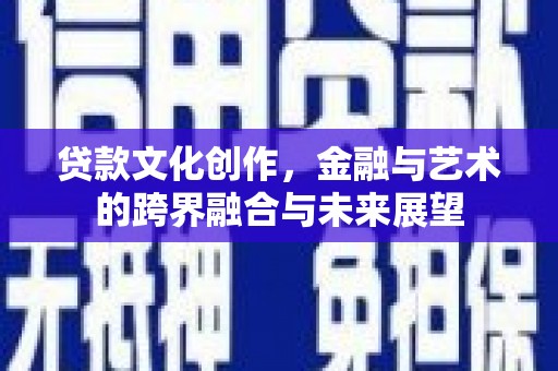 长兴贷款文化创作，金融与艺术的跨界融合与未来展望