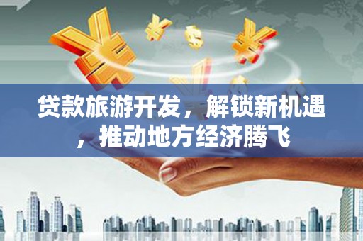 九龙城贷款旅游开发，解锁新机遇，推动地方经济腾飞
