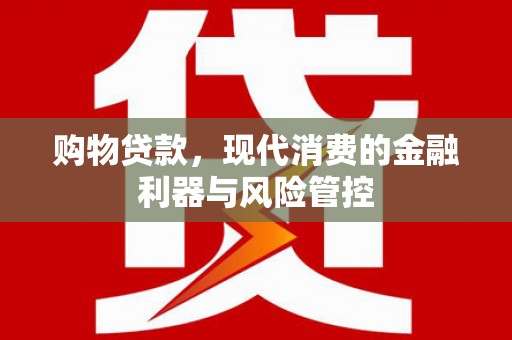 贵德购物贷款，现代消费的金融利器与风险管控