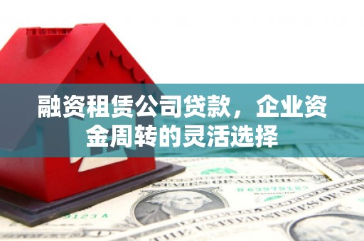 宝兴融资租赁公司贷款，企业资金周转的灵活选择