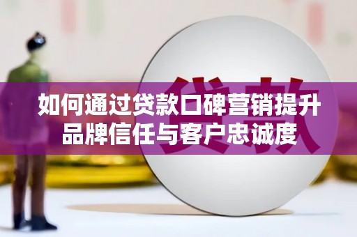 内埔如何通过贷款口碑营销提升品牌信任与客户忠诚度