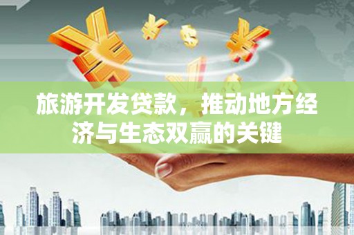 大里旅游开发贷款，推动地方经济与生态双赢的关键