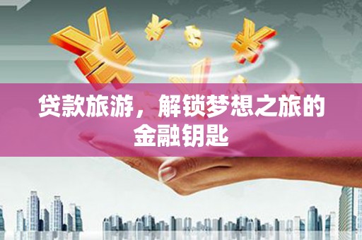 柳南贷款旅游，解锁梦想之旅的金融钥匙