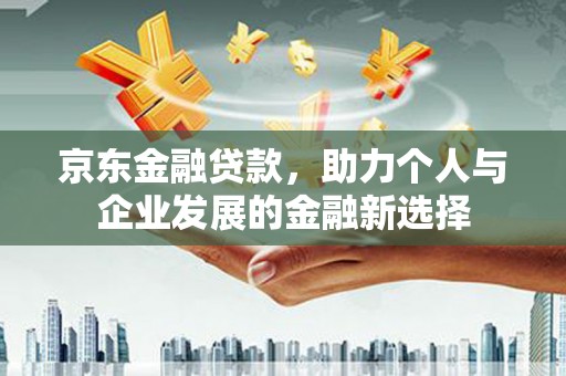 城关京东金融贷款，助力个人与企业发展的金融新选择
