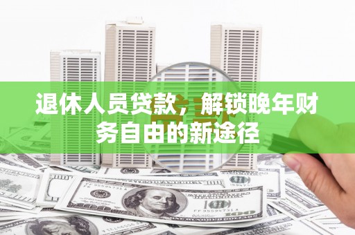 江华退休人员贷款，解锁晚年财务自由的新途径