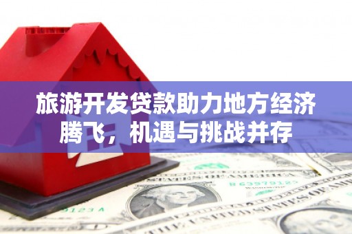 柳南旅游开发贷款助力地方经济腾飞，机遇与挑战并存