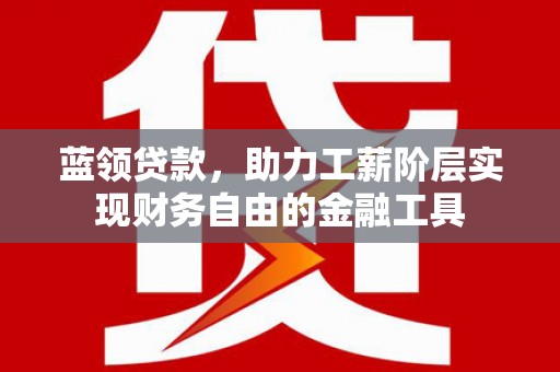 花地玛堂区蓝领贷款，助力工薪阶层实现财务自由的金融工具