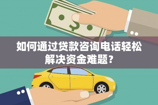 庄浪如何通过贷款咨询电话轻松解决资金难题？