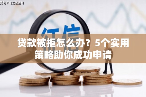 从江贷款被拒怎么办？5个实用策略助你成功申请