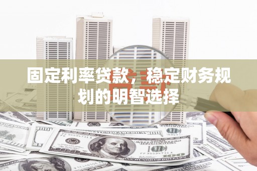 仙游固定利率贷款，稳定财务规划的明智选择