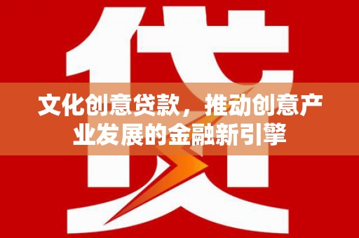 赤壁文化创意贷款，推动创意产业发展的金融新引擎