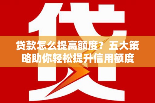 营口贷款怎么提高额度？五大策略助你轻松提升信用额度
