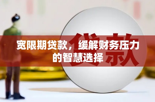 吴川宽限期贷款，缓解财务压力的智慧选择