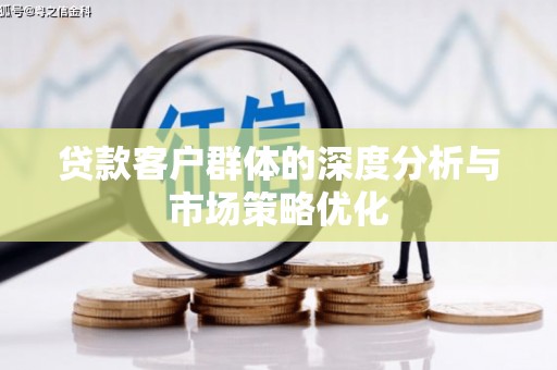 广河贷款客户群体的深度分析与市场策略优化