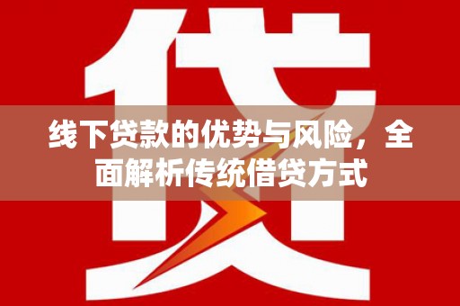 隆回线下贷款的优势与风险，全面解析传统借贷方式
