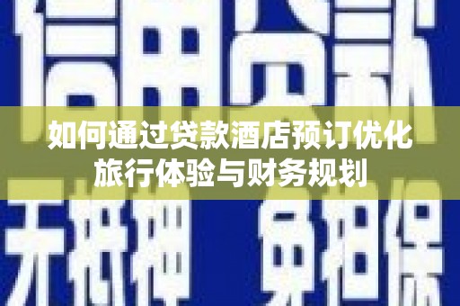 邵武如何通过贷款酒店预订优化旅行体验与财务规划