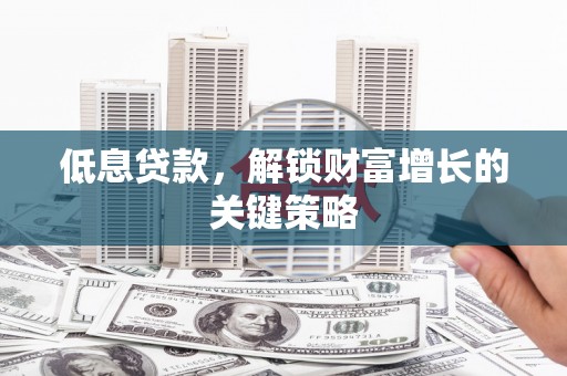 渭源低息贷款，解锁财富增长的关键策略