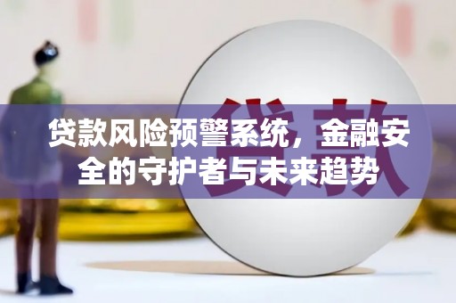 凯里贷款风险预警系统，金融安全的守护者与未来趋势