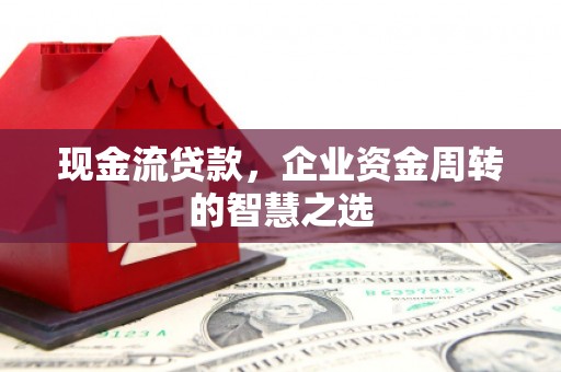太仓现金流贷款，企业资金周转的智慧之选