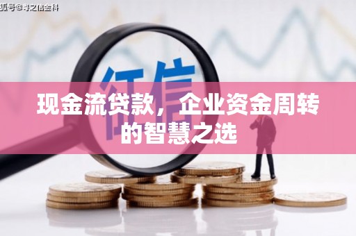 孟村现金流贷款，企业资金周转的智慧之选