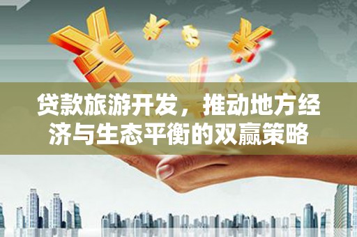 双清贷款旅游开发，推动地方经济与生态平衡的双赢策略