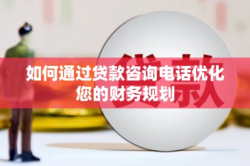 九寨沟如何通过贷款咨询电话优化您的财务规划