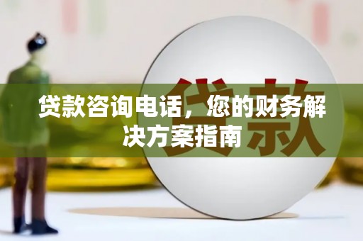 泸州贷款咨询电话，您的财务解决方案指南