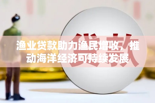 正蓝旗渔业贷款助力渔民增收，推动海洋经济可持续发展