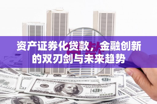 兴文资产证券化贷款，金融创新的双刃剑与未来趋势
