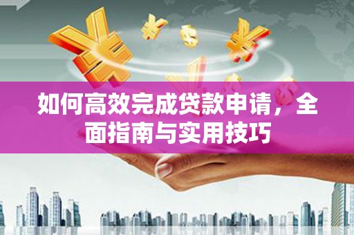 观山湖如何高效完成贷款申请，全面指南与实用技巧