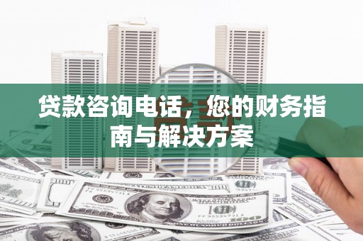 巍山贷款咨询电话，您的财务指南与解决方案