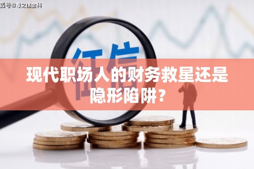 西市现代职场人的财务救星还是隐形陷阱？