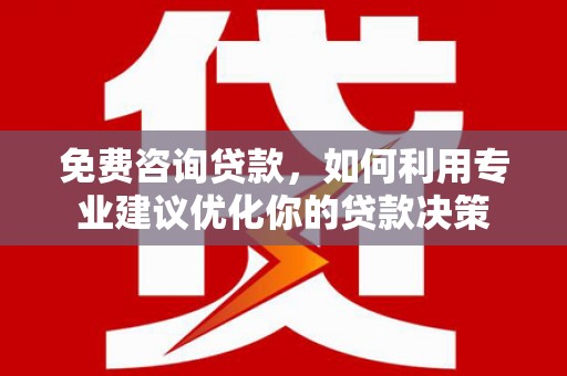 楠西免费咨询贷款，如何利用专业建议优化你的贷款决策
