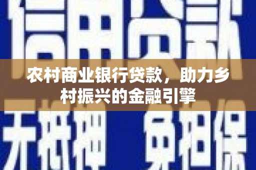 甘南农村商业银行贷款，助力乡村振兴的金融引擎