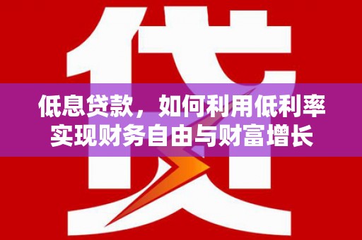 睢宁低息贷款，如何利用低利率实现财务自由与财富增长